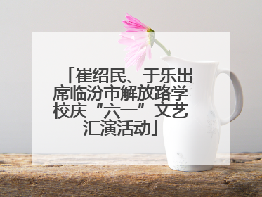 崔绍民、于乐出席临汾市解放路学校庆“六一”文艺汇演活动