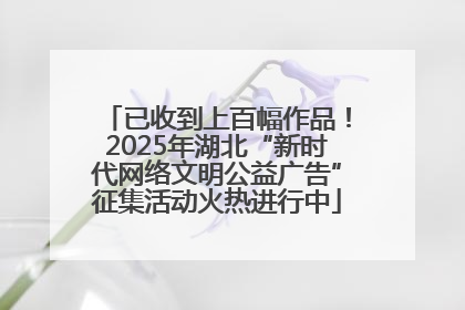 已收到上百幅作品！2025年湖北“新时代网络文明公益广告”征集活动火热进行中
