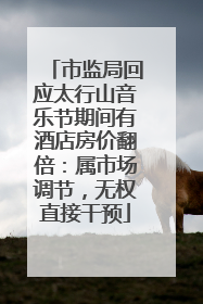 市监局回应太行山音乐节期间有酒店房价翻倍：属市场调节，无权直接干预