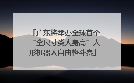 广东将举办全球首个“全尺寸类人身高”人形机器人自由格斗赛