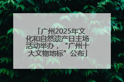 广州2025年文化和自然遗产日主场活动举办，“广州十大文物地标”公布