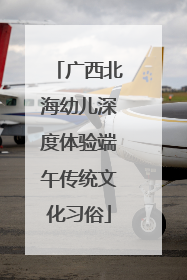 广西北海幼儿深度体验端午传统文化习俗