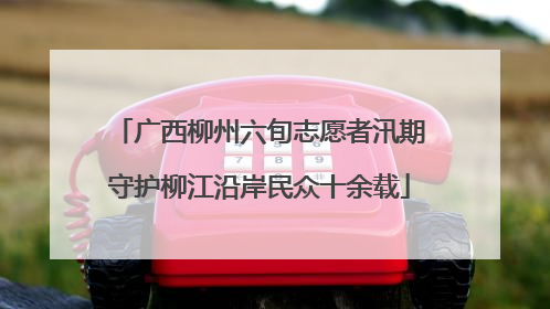 广西柳州六旬志愿者汛期守护柳江沿岸民众十余载