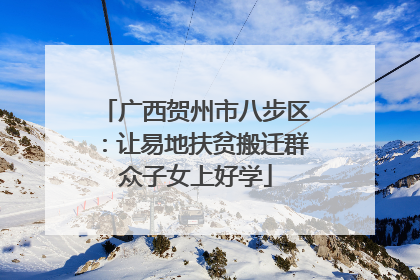 广西贺州市八步区：让易地扶贫搬迁群众子女上好学