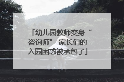 幼儿园教师变身“咨询师” 家长们的入园困惑被承包了