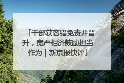 干部获容错免责并晋升，宽严相济鼓励担当作为｜新京报快评