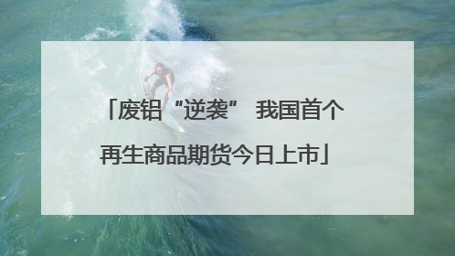 废铝“逆袭” 我国首个再生商品期货今日上市