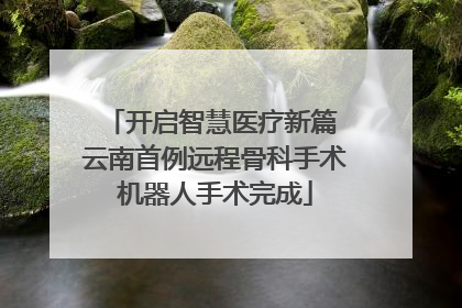 开启智慧医疗新篇 云南首例远程骨科手术机器人手术完成