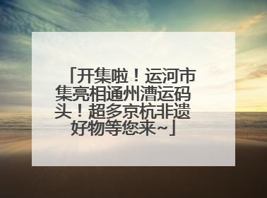 开集啦！运河市集亮相通州漕运码头！超多京杭非遗好物等您来~