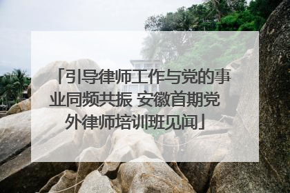 引导律师工作与党的事业同频共振 安徽首期党外律师培训班见闻