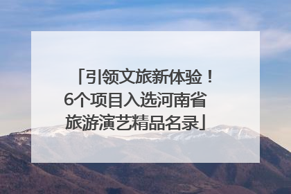 引领文旅新体验！6个项目入选河南省旅游演艺精品名录