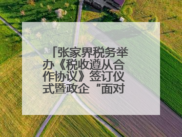 张家界税务举办《税收遵从合作协议》签订仪式暨政企“面对面”座谈会
