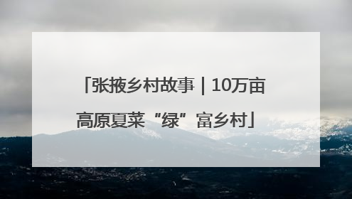 张掖乡村故事｜10万亩高原夏菜“绿”富乡村