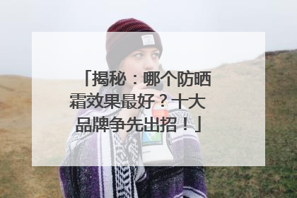 揭秘：哪个防晒霜效果最好？十大品牌争先出招！