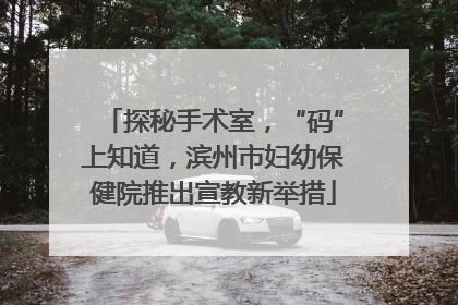 探秘手术室，“码”上知道，滨州市妇幼保健院推出宣教新举措