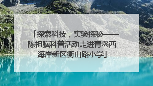 探索科技，实验探秘——陈祖骥科普活动走进青岛西海岸新区衡山路小学