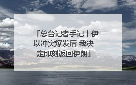 总台记者手记丨伊以冲突爆发后 我决定即刻返回伊朗