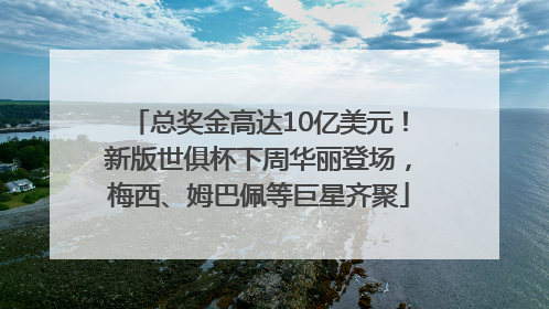 总奖金高达10亿美元！新版世俱杯下周华丽登场，梅西、姆巴佩等巨星齐聚