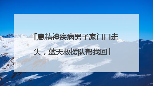 患精神疾病男子家门口走失，蓝天救援队帮找回