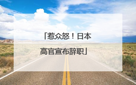 惹众怒！日本高官宣布辞职