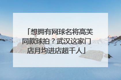 想拥有网球名将高芙同款球拍？武汉这家门店月均进店超千人