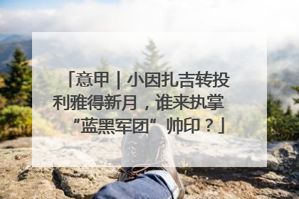 意甲｜小因扎吉转投利雅得新月，谁来执掌“蓝黑军团”帅印？