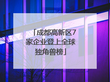 成都高新区7家企业登上全球独角兽榜