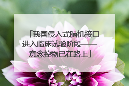 我国侵入式脑机接口进入临床试验阶段——意念控物已在路上