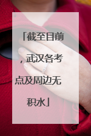 截至目前，武汉各考点及周边无积水