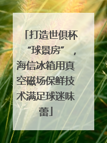 打造世俱杯“球景房”，海信冰箱用真空磁场保鲜技术满足球迷味蕾