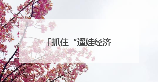 抓住“遛娃经济”激活发展动能