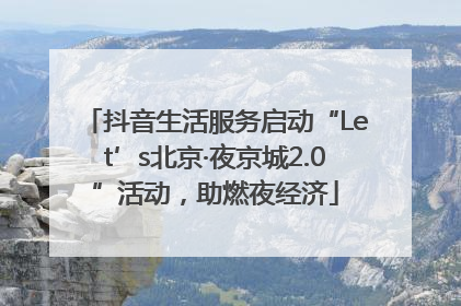 抖音生活服务启动“Let’s北京·夜京城2.0”活动，助燃夜经济