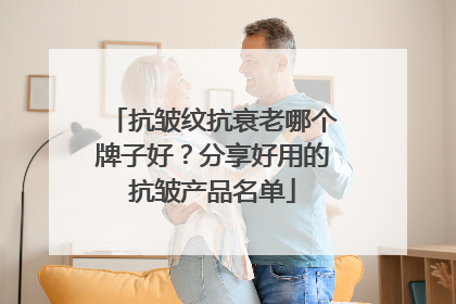 抗皱纹抗衰老哪个牌子好？分享好用的抗皱产品名单