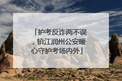 护考反诈两不误，镇江润州公安暖心守护考场内外