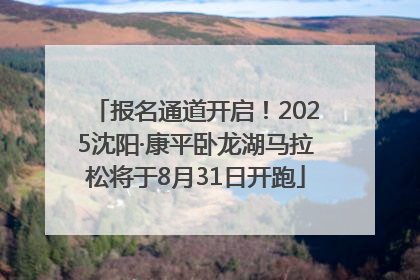 报名通道开启！2025沈阳·康平卧龙湖马拉松将于8月31日开跑