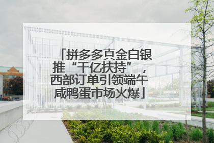 拼多多真金白银推“千亿扶持”，西部订单引领端午咸鸭蛋市场火爆