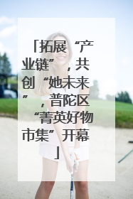 拓展“产业链”，共创“她未来”，普陀区“菁英好物市集”开幕