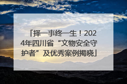 择一事终一生！2024年四川省“文物安全守护者”及优秀案例揭晓