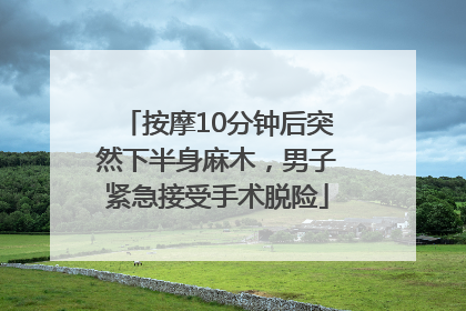 按摩10分钟后突然下半身麻木，男子紧急接受手术脱险