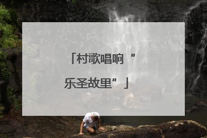 村歌唱响“乐圣故里”