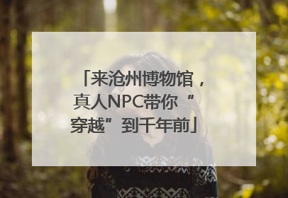 来沧州博物馆，真人NPC带你“穿越”到千年前