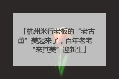 杭州米行老板的“老古董”美起来了，百年老宅“来其美”迎新生