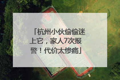 杭州小伙偷偷迷上它，家人7次报警！代价太惨痛