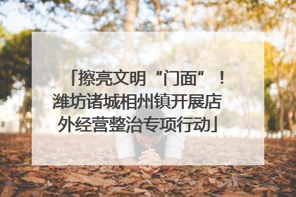 擦亮文明“门面”！潍坊诸城相州镇开展店外经营整治专项行动