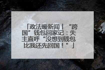 政法暖新闻丨“跨国”钱包回家记：失主直呼“没想到钱包比我还先回国！”
