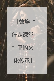 敦煌“行走课堂”里的文化传承