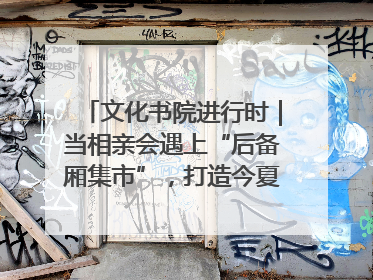 文化书院进行时｜当相亲会遇上“后备厢集市”，打造今夏独有的浪漫