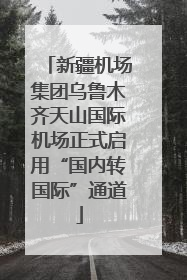 新疆机场集团乌鲁木齐天山国际机场正式启用“国内转国际”通道