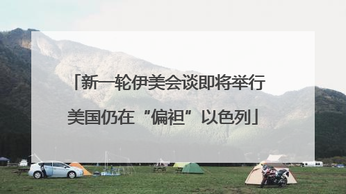 新一轮伊美会谈即将举行 美国仍在“偏袒”以色列