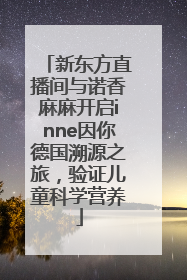 新东方直播间与诺香麻麻开启inne因你德国溯源之旅，验证儿童科学营养